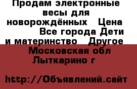 Продам электронные весы для новорождённых › Цена ­ 1 500 - Все города Дети и материнство » Другое   . Московская обл.,Лыткарино г.